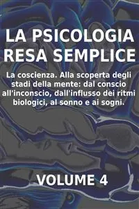 LA PSICOLOGIA RESA SEMPLICE - VOL 4 - LA COSCIENZA Alla scoperta degli stadi della mente: dal conscio all'inconscio, dall'influsso dei ritmi biologici, al sonno e ai sogni._cover