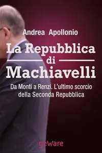 La Repubblica di Machiavelli. Da Monti a Renzi. L'ultimo scorcio della Seconda Repubblica_cover