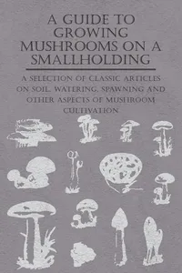 A Guide to Growing Mushrooms on a Smallholding - A Selection of Classic Articles on Soil, Watering, Spawning and Other Aspects of Mushroom Cultivation_cover