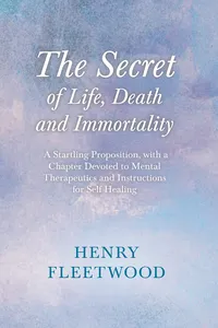 The Secret of Life, Death and Immortality - A Startling Proposition, with a Chapter Devoted to Mental Therapeutics and Instructions for Self Healing_cover