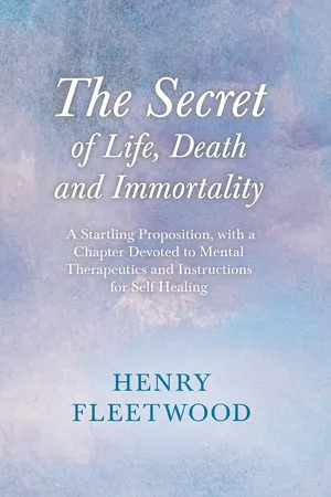 The Secret of Life, Death and Immortality - A Startling Proposition, with a Chapter Devoted to Mental Therapeutics and Instructions for Self Healing