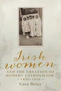 Irish women and the creation of modern Catholicism, 1850–1950_cover