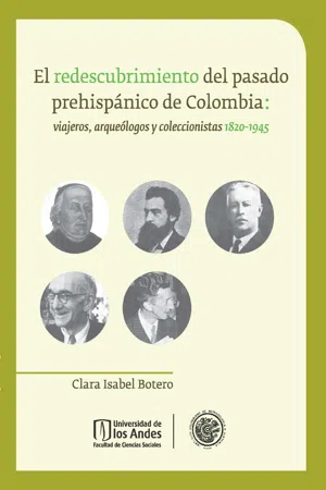 El redescubrimiento del pasado prehispánico de Colombia: viajeros, arqueólogos y coleccionistas 1820 - 1945.