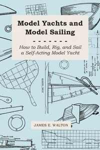 Model Yachts and Model Sailing - How to Build, Rig, and Sail a Self-Acting Model Yacht_cover