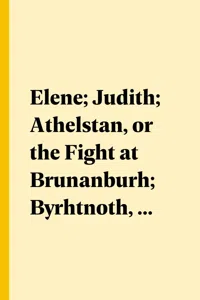 Elene; Judith; Athelstan, or the Fight at Brunanburh; Byrhtnoth, or the Fight at Maldon; and the Dream of the Rood_cover