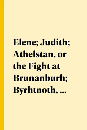 Elene; Judith; Athelstan, or the Fight at Brunanburh; Byrhtnoth, or the Fight at Maldon; and the Dream of the Rood