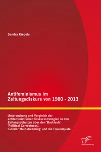 Antifeminismus im Zeitungsdiskurs von 1980 - 2013: Untersuchung und Vergleich der antifeministischen Diskursstrategien in den Zeitungsdebatten über den 'Backlash', 'Political Correctness', 'Gender Mainstreaming' und die Frauenquote_cover