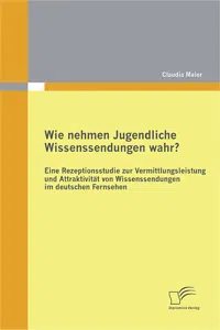 Wie nehmen Jugendliche Wissenssendungen wahr? Eine Rezeptionsstudie zur Vermittlungsleistung und Attraktivität von Wissenssendungen im deutschen Fernsehen_cover