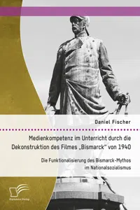 Medienkompetenz im Unterricht durch die Dekonstruktion des Filmes „Bismarck“ von 1940. Die Funktionalisierung des Bismarck-Mythos im Nationalsozialismus_cover