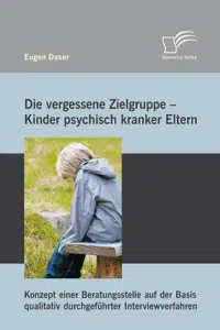 Die vergessene Zielgruppe - Kinder psychisch kranker Eltern: Konzept einer Beratungsstelle auf der Basis qualitativ durchgeführter Interviewverfahren_cover