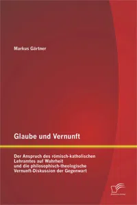 Glaube und Vernunft: Der Anspruch des römisch-katholischen Lehramtes auf Wahrheit und die philosophisch-theologische Vernunft-Diskussion der Gegenwart_cover