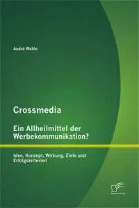 Crossmedia – Ein Allheilmittel der Werbekommunikation? Idee, Konzept, Wirkung, Ziele und Erfolgskriterien_cover