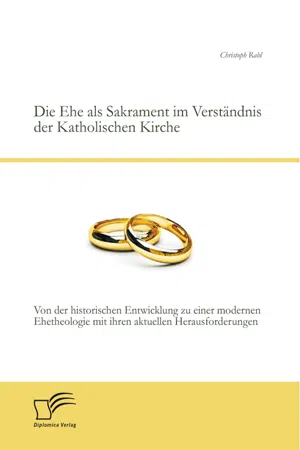 Die Ehe als Sakrament im Verständnis der Katholischen Kirche: Von der historischen Entwicklung zu einer modernen Ehetheologie mit ihren aktuellen Herausforderungen