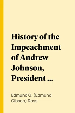 History of the Impeachment of Andrew Johnson, President of the United States, by the House of Representatives, and his trial by the Senate for high crimes and misdemeanors in office, 1868