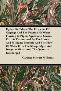 Hydraulic Tables; The Elements Of Gagings And The Friction Of Water Flowing In Pipes, Aqueducts, Sewers, Etc., As Determined By The Hazen And Williams Formula And The Flow Of Water Over The Sharp-Edged And Irregular Weirs, And The Quantity Discharged_cover