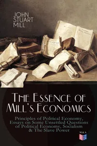 The Essence of Mill's Economics: Principles of Political Economy, Essays on Some Unsettled Questions of Political Economy, Socialism & The Slave Power_cover