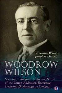 Woodrow Wilson: Speeches, Inaugural Addresses, State of the Union Addresses, Executive Decisions & Messages to Congress_cover