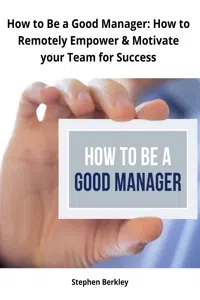 How to Be a Good Manager: How to Remotely Empower & Motivate your Team for Success_cover