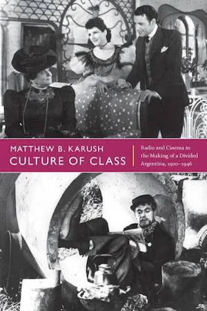 Culture of Class : Radio and Cinema in the Making of a Divided Argentina, 1920–1946