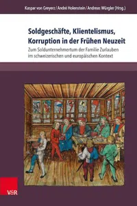 Soldgeschäfte, Klientelismus, Korruption in der Frühen Neuzeit : Zum Soldunternehmertum der Familie Zurlauben im schweizerischen und europäischen Kontext_cover