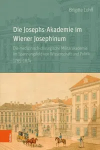 Die Josephs-Akademie im Wiener Josephinum : Die medizinisch-chirurgische Militärakademie im Spannungsfeld von Wissenschaft und Politik 1785–1874_cover