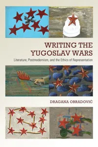 Writing the Yugoslav Wars : Literature, Postmodernism, and the Ethics of Representation_cover