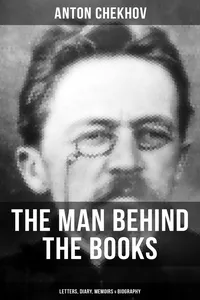 Anton Chekhov - The Man Behind the Books: Letters, Diary, Memoirs & Biography_cover
