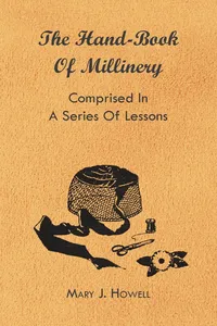 The Hand-Book of Millinery - Comprised in a Series of Lessons for the Formation of Bonnets, Capotes, Turbans, Caps, Bows, Etc - To Which is Appended a Treatise on Taste, and the Blending of Colours - Also an Essay on Corset Making_cover