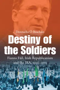 Destiny of the Soldiers – Fianna Fáil, Irish Republicanism and the IRA, 1926–1973_cover