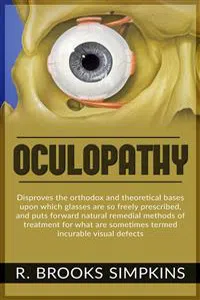 OCULOPATHY - Disproves the orthodox and theoretical bases upon which glasses are so freely prescribed, and puts forward natural remedial methods of treatment for what are sometimes termed incurable visual defects_cover