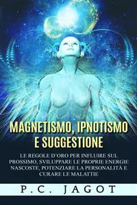 Magnetismo, Ipnotismo e Suggestione - Le regole d'oro per influire sul prossimo, sviluppare le proprie energie nascoste, potenziare la personalità e curare le malattie_cover