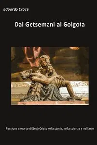 Dal Getsemani al Golgota - Passione e morte di Gesù Cristo nella storia, nella scienza, nell'arte_cover