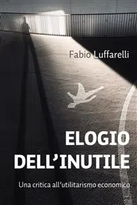 ELOGIO DELL'INUTILE, critica all'utilitarismo economico_cover