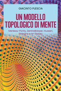 Un Modello Topologico di Mente: Merleau-Ponty, Zentralkörper, Husserl, Stringhe e M-Theory_cover