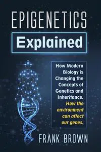 Epigenetics Explained. How Modern Biology is Changing the Concepts of Genetics and Inheritance. How the environment can affect our genes._cover