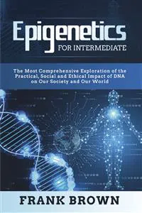 Epigenetics for Intermediate. The Most Comprehensive Exploration of the Practical, Social and Ethical Impact of DNA on Our Society and Our World_cover