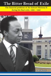 The Bitter Bread of Exile. The Financial Problems of Sir Edward Mutesa II during his final exile, 1966 - 1969_cover