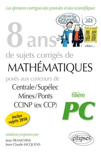 8 ans de sujets corrigés de Mathématiques posés aux concours Centrale/Supélec, Mines/Ponts et CCIN - filière PC - sujets 2018 inclus_cover