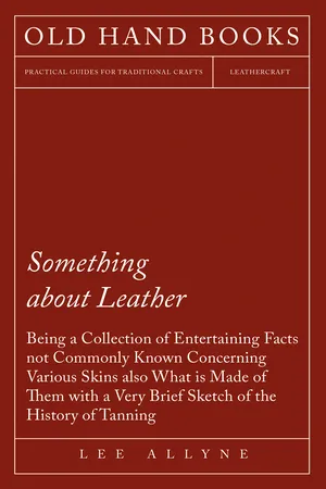 Something about Leather - Being a Collection of Entertaining Facts not Commonly Known Concerning Various Skins also what is made of them with a very brief Sketch of the History of Tanning