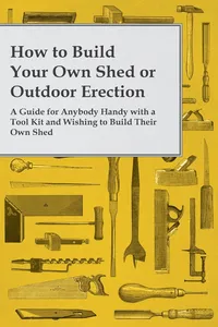 How to Build Your Own Shed or Outdoor Erection - A Guide for Anybody Handy with a Tool Kit and Wishing to Build Their Own Shed_cover
