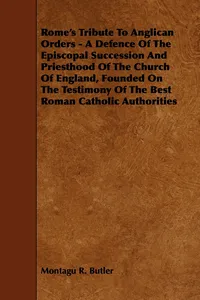 Rome's Tribute to Anglican Orders - A Defence of the Episcopal Succession and Priesthood of the Church of England, Founded on the Testimony of the Bes_cover