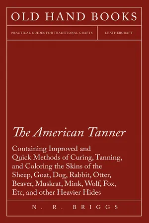 The American Tanner - Containing Improved and Quick Methods of Curing, Tanning, and Coloring the Skins of the Sheep, Goat, Dog, Rabbit, Otter, Beaver, Muskrat, Mink, Wolf, Fox, Etc, and other Heavier Hides