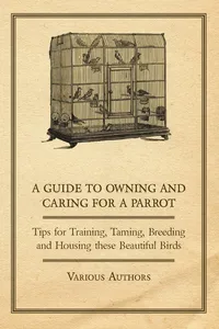 A Guide to Owning and Caring for a Parrot - Tips for Training, Taming, Breeding and Housing these Beautiful Birds_cover