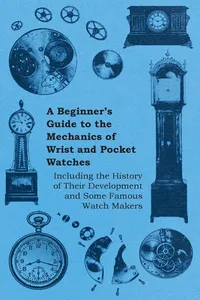 A Beginner's Guide to the Mechanics of Wrist and Pocket Watches - Including the History of Their Development and Some Famous Watch Makers_cover