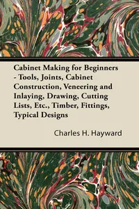 Cabinet Making for Beginners - Tools, Joints, Cabinet Construction, Veneering and Inlaying, Drawing, Cutting Lists, Etc., Timber, Fittings, Typical Designs_cover