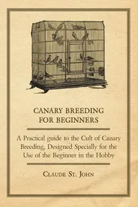 Canary Breeding for Beginners - A Practical Guide to the Cult of Canary Breeding, Designed Specially for the Use of the Beginner in the Hobby._cover