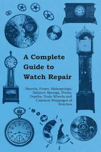 A Complete Guide to Watch Repair - Barrels, Fuses, Mainsprings, Balance Springs, Pivots, Depths, Train Wheels and Common Stoppages of Watches_cover