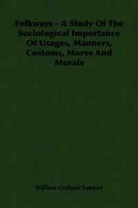 Folkways - A Study Of The Sociological Importance Of Usages, Manners, Customs, Mores And Morals