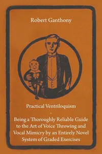 Practical Ventriloquism - Being a Thoroughly Reliable Guide to the Art of Voice Throwing and Vocal Mimicry by an Entirely Novel System of Graded Exercises_cover