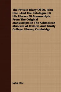 The Private Diary Of Dr. John Dee : And The Catalogue Of His Library Of Manuscripts, From The Original Manuscripts In The Ashmolean Museum At Oxford, And Trinity College Library, Cambridge_cover
